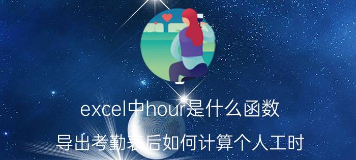 excel中hour是什么函数 导出考勤表后如何计算个人工时？